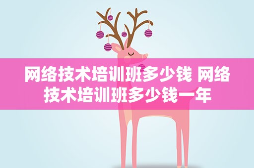 网络技术培训班多少钱 网络技术培训班多少钱一年