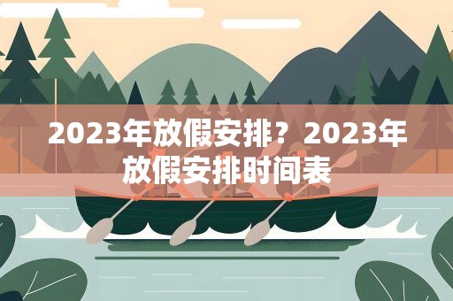 2023年放假安排？2023年放假安排时间表