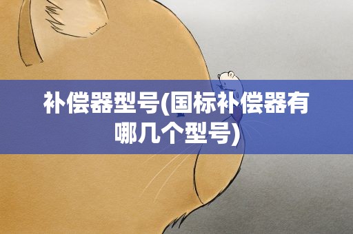补偿器型号(国标补偿器有哪几个型号)