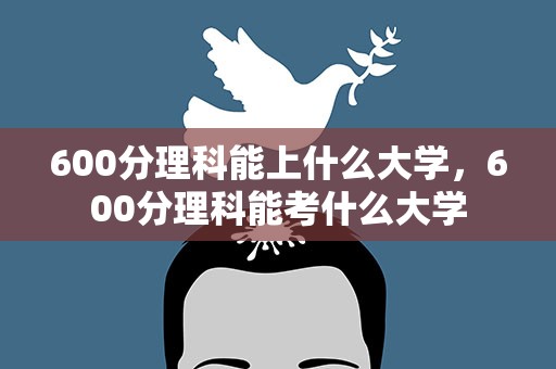 600分理科能上什么大学，600分理科能考什么大学