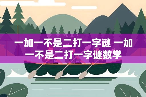 一加一不是二打一字谜 一加一不是二打一字谜数学