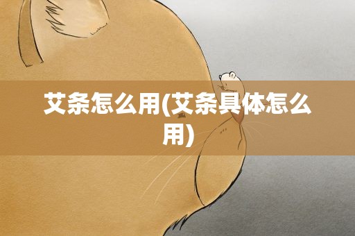 艾条怎么用(艾条具体怎么用)