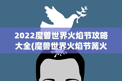 2022魔兽世界火焰节攻略大全(魔兽世界火焰节篝火位置2022最新一览)