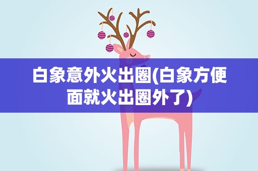 白象意外火出圈(白象方便面就火出圈外了)