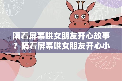 隔着屏幕哄女朋友开心故事？隔着屏幕哄女朋友开心小故事