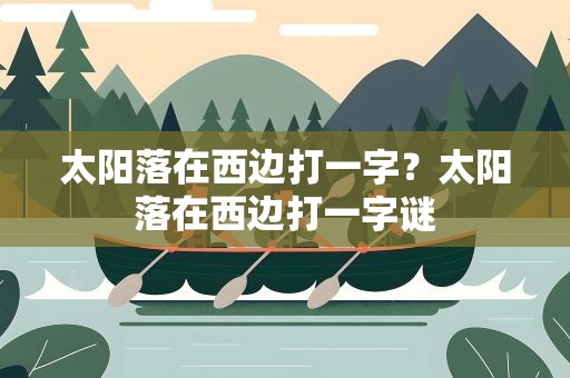 太阳落在西边打一字？太阳落在西边打一字谜
