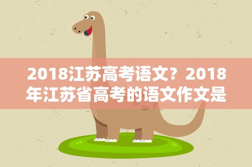 2018江苏高考语文？2018年江苏省高考的语文作文是什么