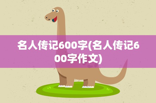 名人传记600字(名人传记600字作文)