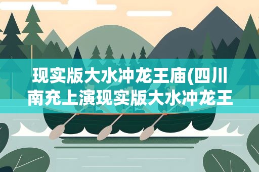 现实版大水冲龙王庙(四川南充上演现实版大水冲龙王庙)