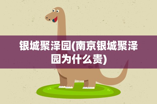 银城聚泽园(南京银城聚泽园为什么贵)