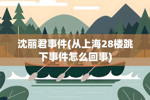 沈丽君事件(从上海28楼跳下事件怎么回事)