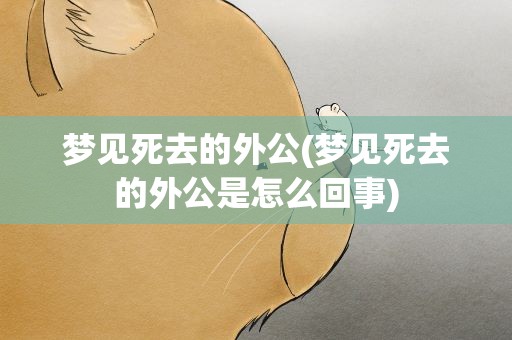 梦见死去的外公(梦见死去的外公是怎么回事)