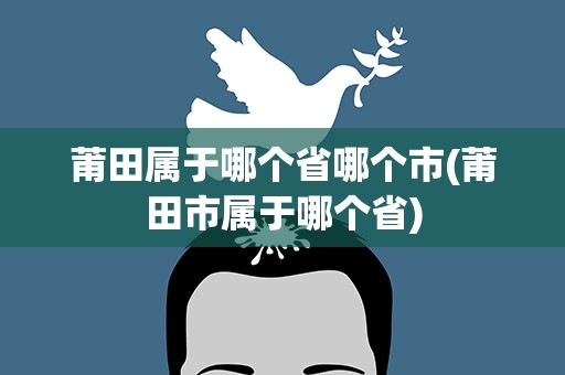 莆田属于哪个省哪个市(莆田市属于哪个省)