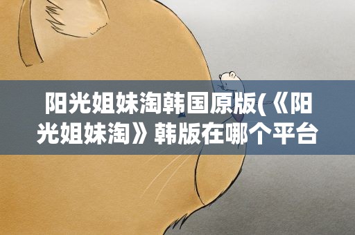 阳光姐妹淘韩国原版(《阳光姐妹淘》韩版在哪个平台看)