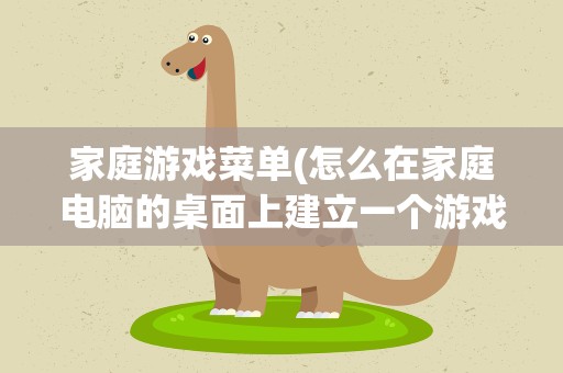 家庭游戏菜单(怎么在家庭电脑的桌面上建立一个游戏菜单)