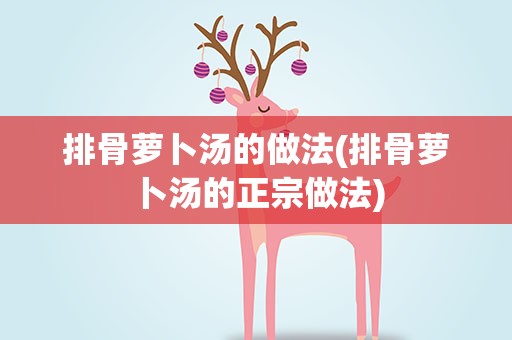 排骨萝卜汤的做法(排骨萝卜汤的正宗做法)