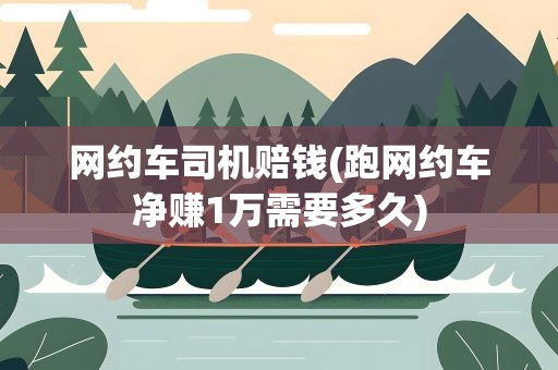 网约车司机赔钱(跑网约车净赚1万需要多久)