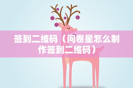签到二维码（问卷星怎么制作签到二维码）