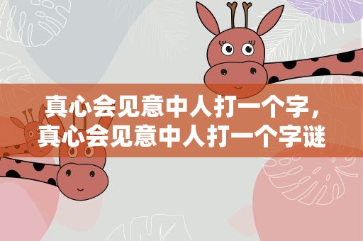 真心会见意中人打一个字，真心会见意中人打一个字谜