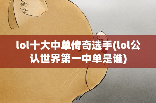 lol十大中单传奇选手(lol公认世界第一中单是谁)