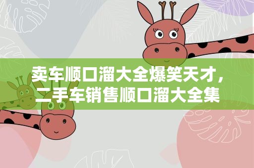 卖车顺口溜大全爆笑天才，二手车销售顺口溜大全集