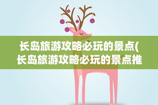 长岛旅游攻略必玩的景点(长岛旅游攻略必玩的景点推荐)