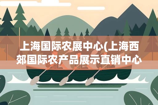 上海国际农展中心(上海西郊国际农产品展示直销中心的简介)