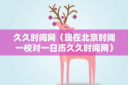 久久时间网（现在北京时间一校对一日历久久时间网）