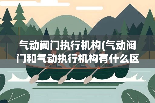 气动阀门执行机构(气动阀门和气动执行机构有什么区别)