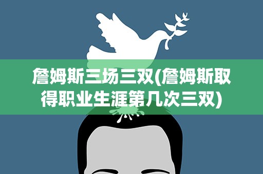 詹姆斯三场三双(詹姆斯取得职业生涯第几次三双)