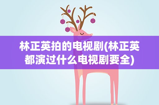 林正英拍的电视剧(林正英都演过什么电视剧要全)
