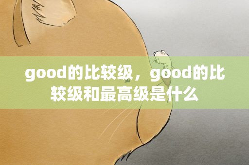 good的比较级，good的比较级和最高级是什么