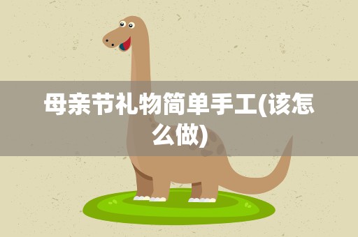 母亲节礼物简单手工(该怎么做)