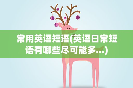 常用英语短语(英语日常短语有哪些尽可能多...)