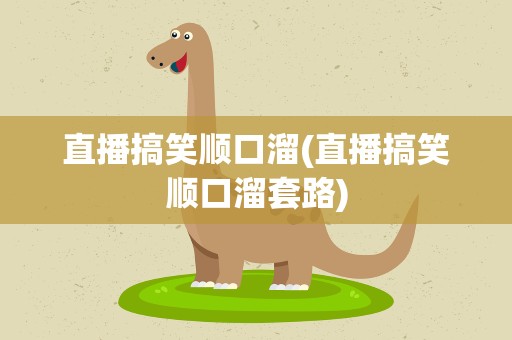 直播搞笑顺口溜(直播搞笑顺口溜套路)