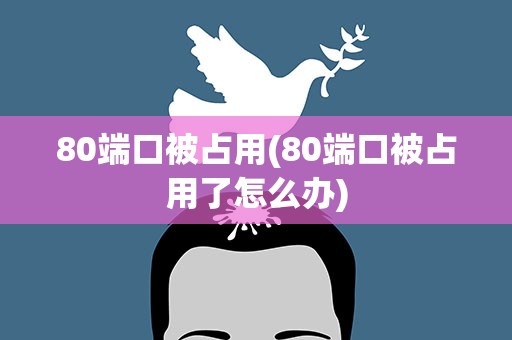80端口被占用(80端口被占用了怎么办)