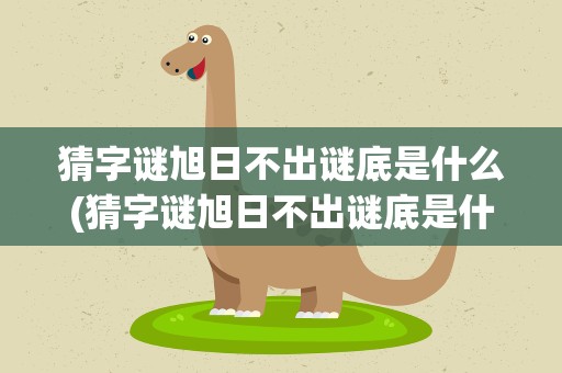 猜字谜旭日不出谜底是什么(猜字谜旭日不出谜底是什么意思)