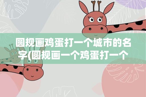 圆规画鸡蛋打一个城市的名字(圆规画一个鸡蛋打一个城市)