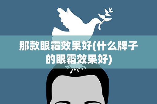 那款眼霜效果好(什么牌子的眼霜效果好)