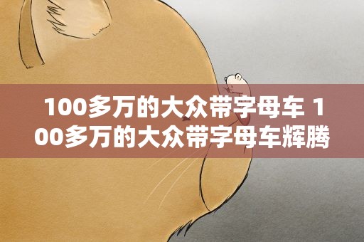 100多万的大众带字母车 100多万的大众带字母车辉腾