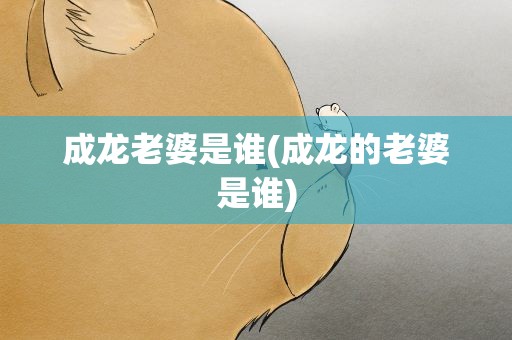 成龙老婆是谁(成龙的老婆是谁)