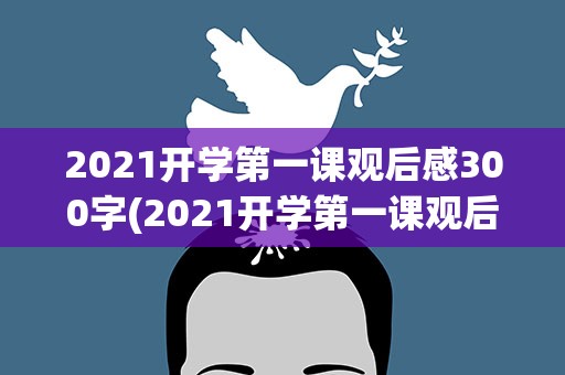 2021开学第一课观后感300字(2021开学第一课观后感300字5篇)