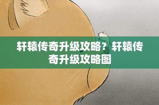 轩辕传奇升级攻略？轩辕传奇升级攻略图
