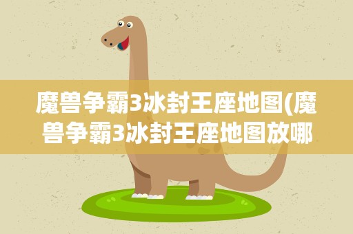 魔兽争霸3冰封王座地图(魔兽争霸3冰封王座地图放哪)