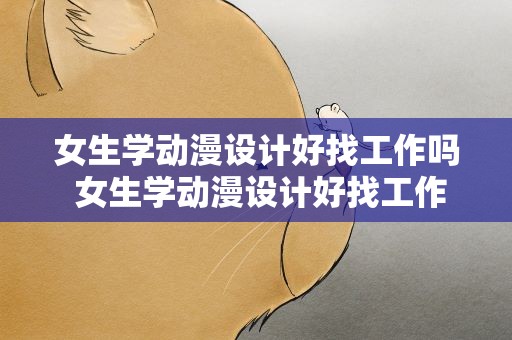 女生学动漫设计好找工作吗 女生学动漫设计好找工作吗知乎