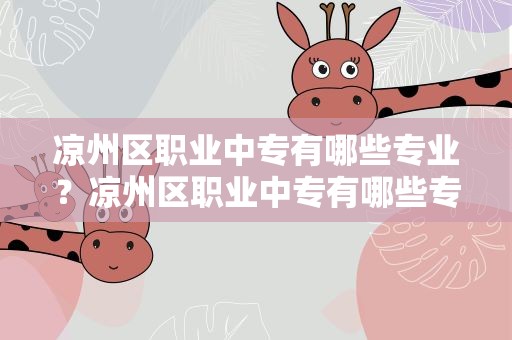 凉州区职业中专有哪些专业？凉州区职业中专有哪些专业好