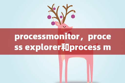 processmonitor，process explorer和process monitor有什么不同