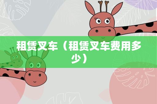 租赁叉车（租赁叉车费用多少）