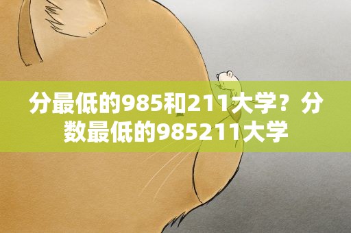 分最低的985和211大学？分数最低的985211大学