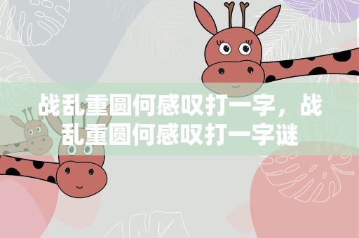 战乱重圆何感叹打一字，战乱重圆何感叹打一字谜